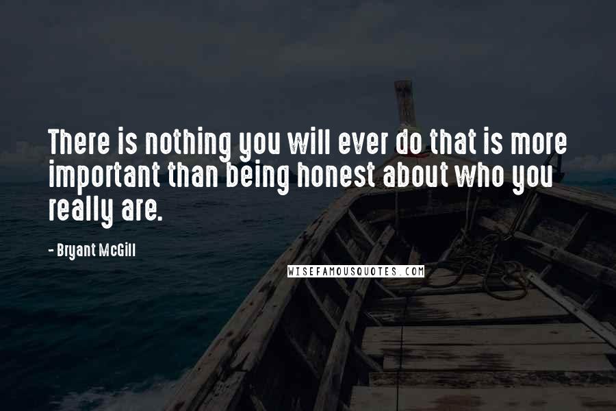 Bryant McGill Quotes: There is nothing you will ever do that is more important than being honest about who you really are.