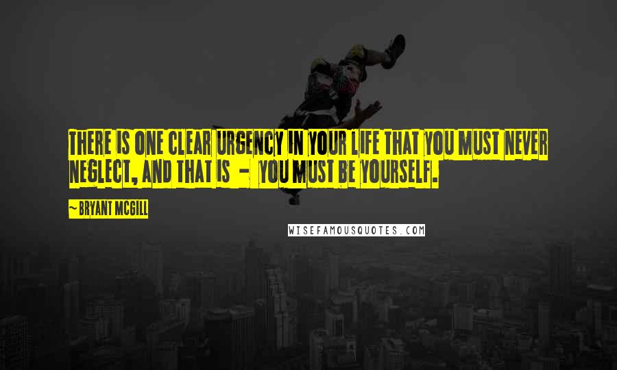 Bryant McGill Quotes: There is one clear urgency in your life that you must never neglect, and that is - you must be yourself.