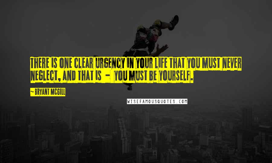 Bryant McGill Quotes: There is one clear urgency in your life that you must never neglect, and that is  -  you must be yourself.