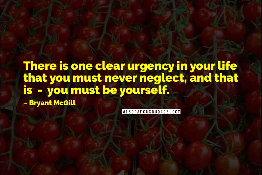 Bryant McGill Quotes: There is one clear urgency in your life that you must never neglect, and that is  -  you must be yourself.