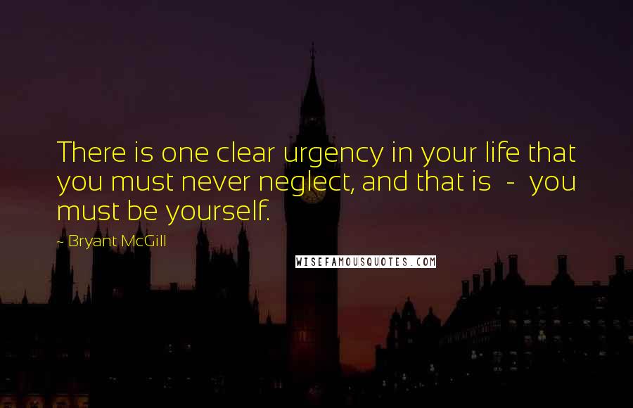 Bryant McGill Quotes: There is one clear urgency in your life that you must never neglect, and that is  -  you must be yourself.