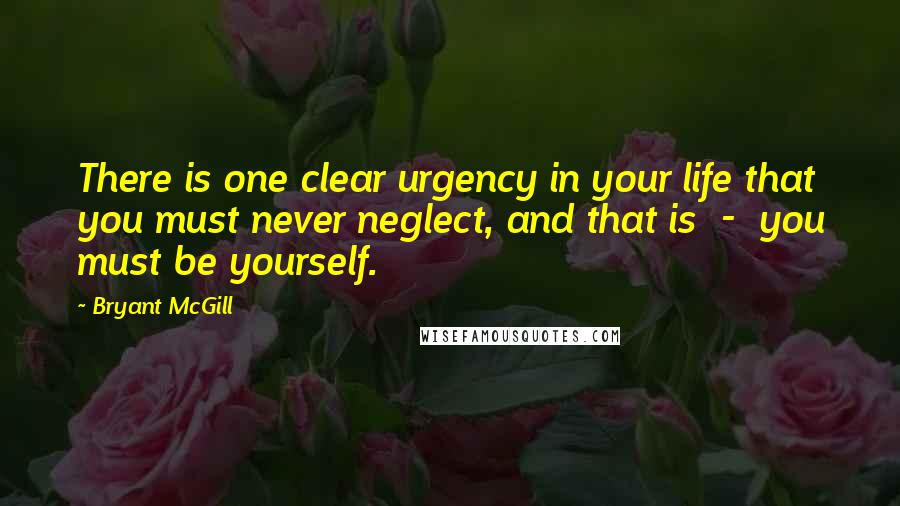 Bryant McGill Quotes: There is one clear urgency in your life that you must never neglect, and that is  -  you must be yourself.