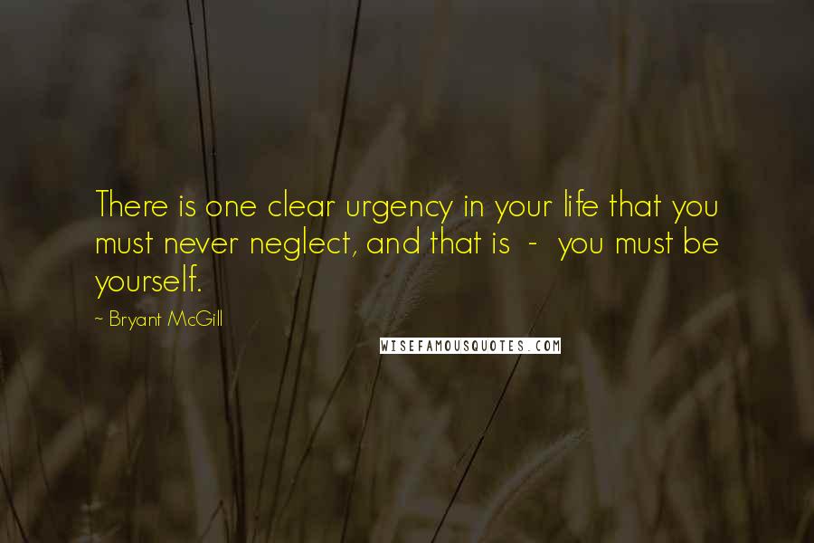 Bryant McGill Quotes: There is one clear urgency in your life that you must never neglect, and that is  -  you must be yourself.