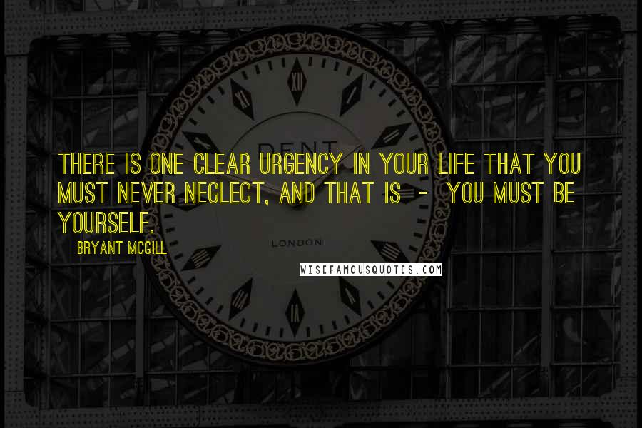 Bryant McGill Quotes: There is one clear urgency in your life that you must never neglect, and that is  -  you must be yourself.
