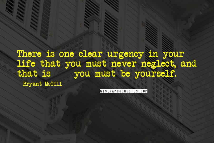 Bryant McGill Quotes: There is one clear urgency in your life that you must never neglect, and that is  -  you must be yourself.