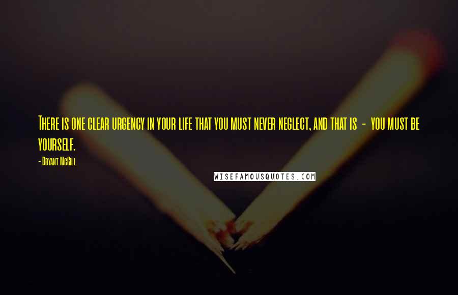 Bryant McGill Quotes: There is one clear urgency in your life that you must never neglect, and that is  -  you must be yourself.