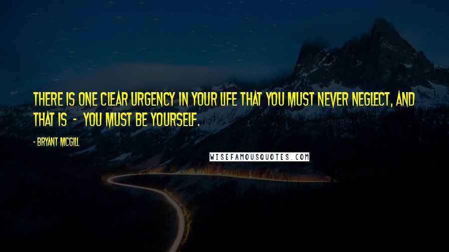 Bryant McGill Quotes: There is one clear urgency in your life that you must never neglect, and that is  -  you must be yourself.