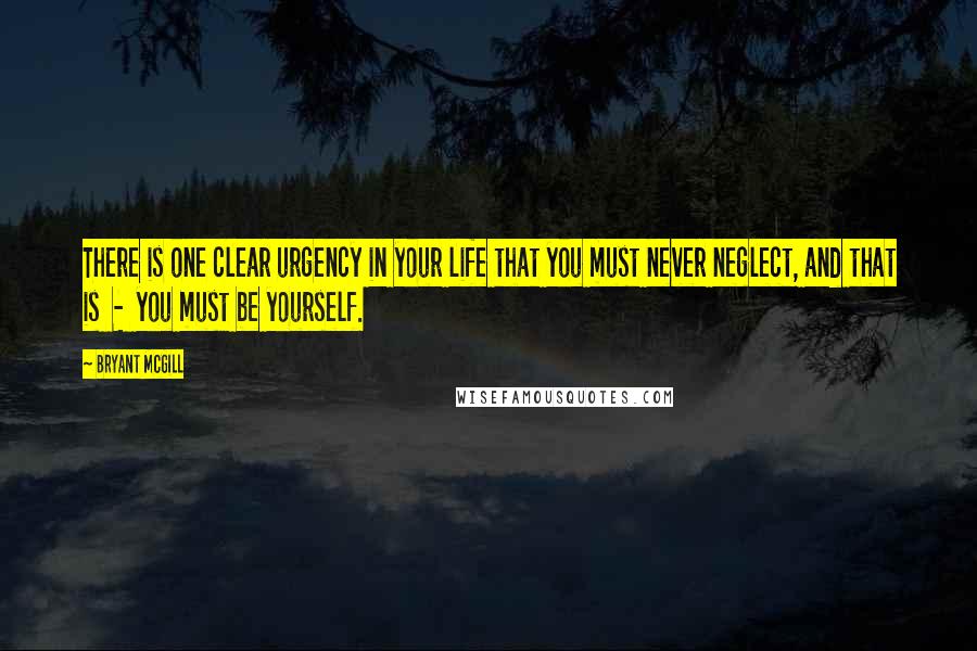 Bryant McGill Quotes: There is one clear urgency in your life that you must never neglect, and that is  -  you must be yourself.