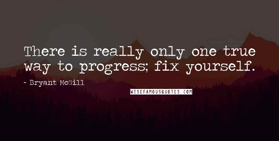 Bryant McGill Quotes: There is really only one true way to progress; fix yourself.