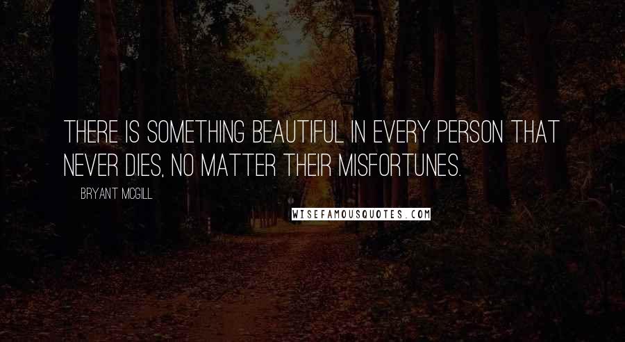 Bryant McGill Quotes: There is something beautiful in every person that never dies, no matter their misfortunes.