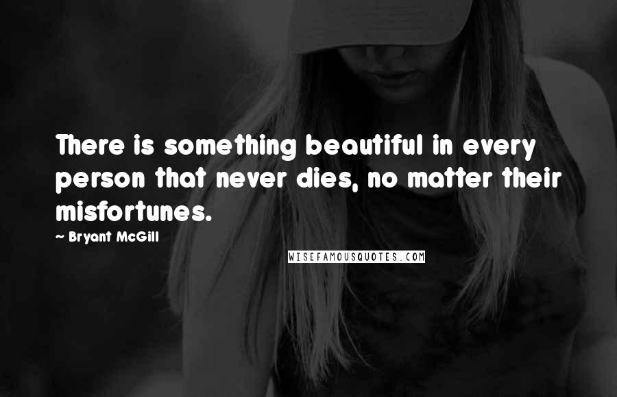 Bryant McGill Quotes: There is something beautiful in every person that never dies, no matter their misfortunes.