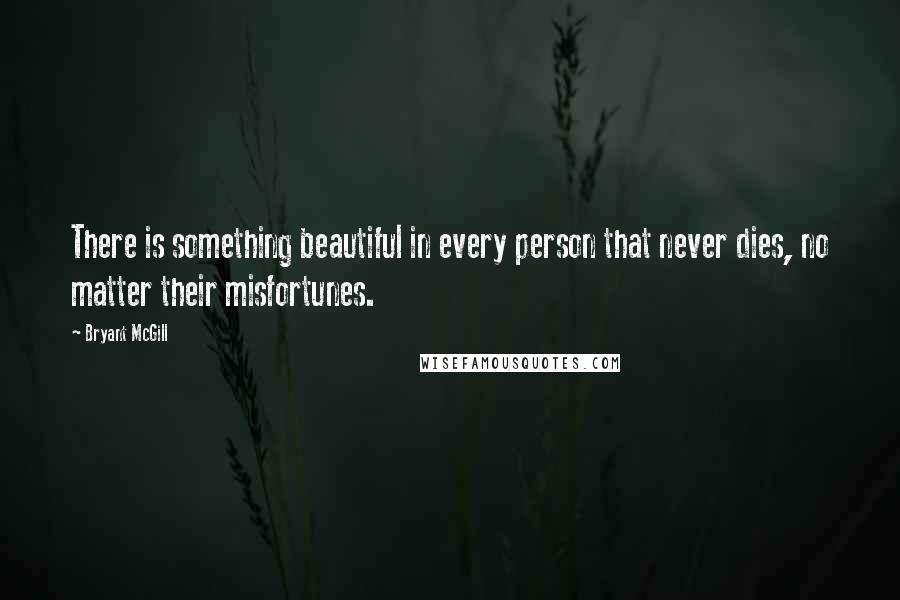 Bryant McGill Quotes: There is something beautiful in every person that never dies, no matter their misfortunes.