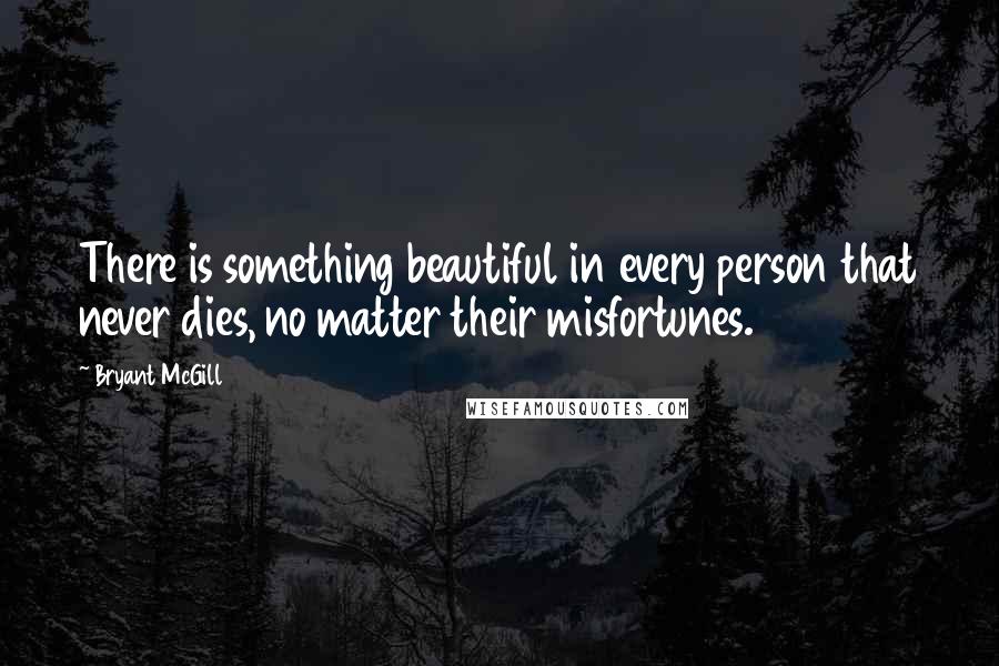 Bryant McGill Quotes: There is something beautiful in every person that never dies, no matter their misfortunes.