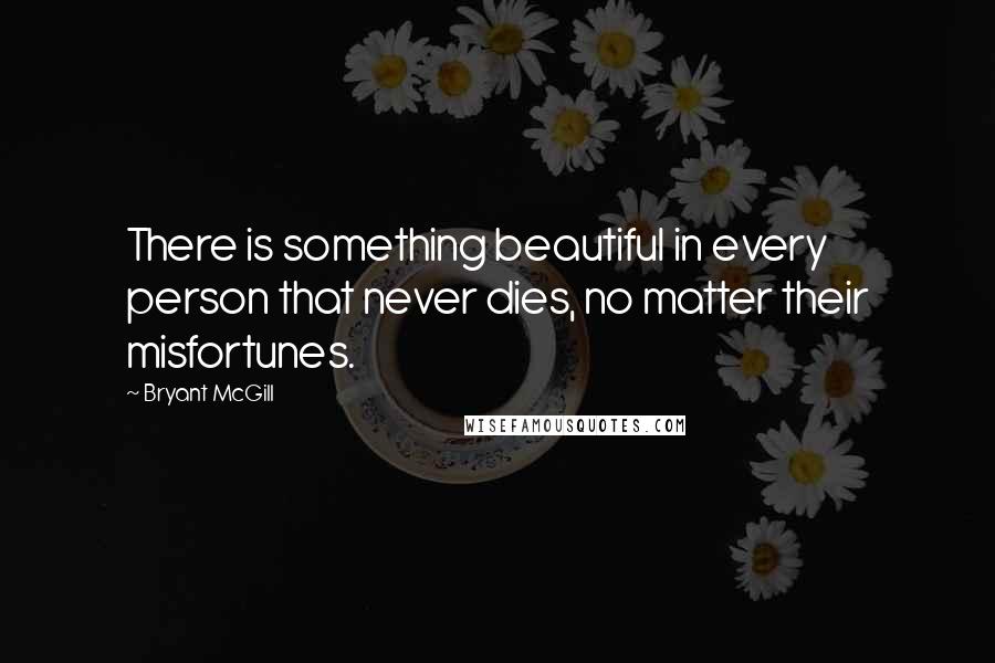 Bryant McGill Quotes: There is something beautiful in every person that never dies, no matter their misfortunes.