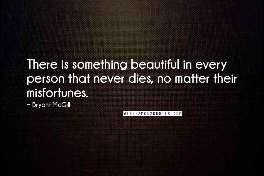 Bryant McGill Quotes: There is something beautiful in every person that never dies, no matter their misfortunes.