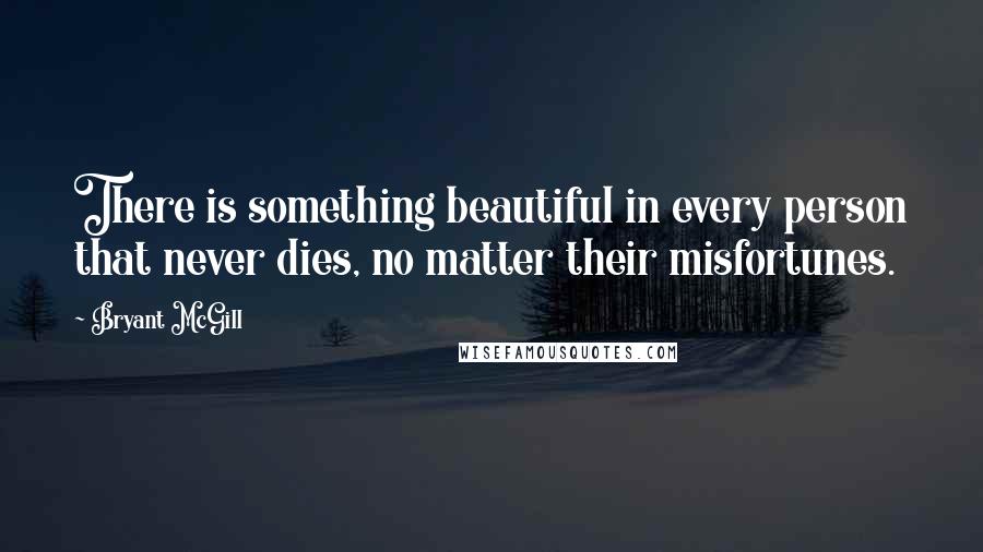 Bryant McGill Quotes: There is something beautiful in every person that never dies, no matter their misfortunes.