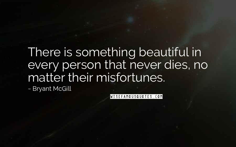 Bryant McGill Quotes: There is something beautiful in every person that never dies, no matter their misfortunes.