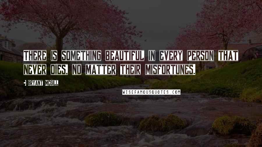 Bryant McGill Quotes: There is something beautiful in every person that never dies, no matter their misfortunes.
