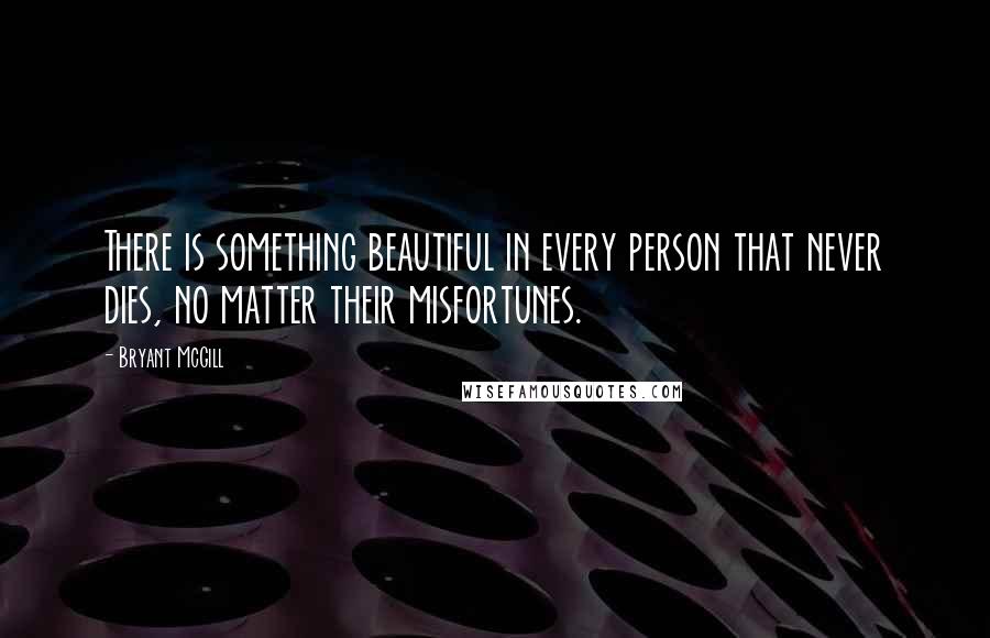 Bryant McGill Quotes: There is something beautiful in every person that never dies, no matter their misfortunes.