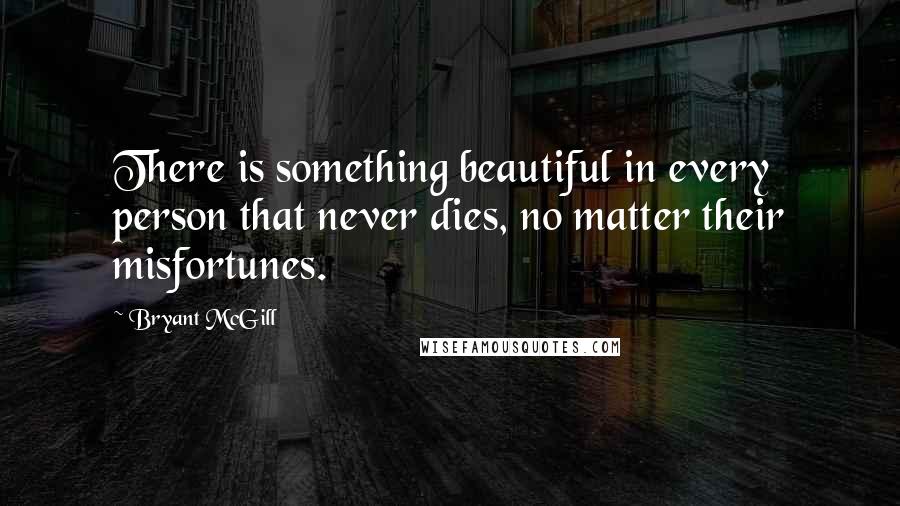 Bryant McGill Quotes: There is something beautiful in every person that never dies, no matter their misfortunes.