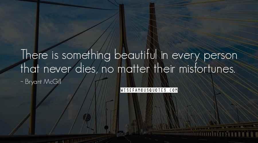 Bryant McGill Quotes: There is something beautiful in every person that never dies, no matter their misfortunes.