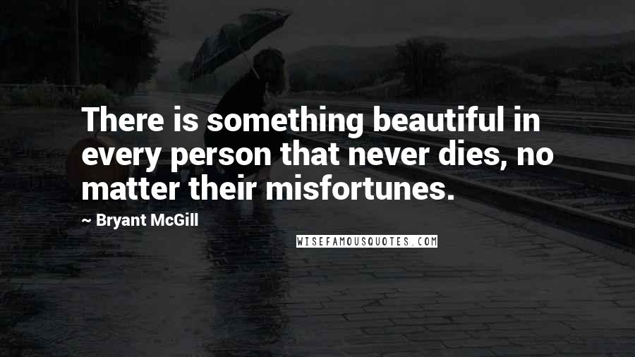 Bryant McGill Quotes: There is something beautiful in every person that never dies, no matter their misfortunes.