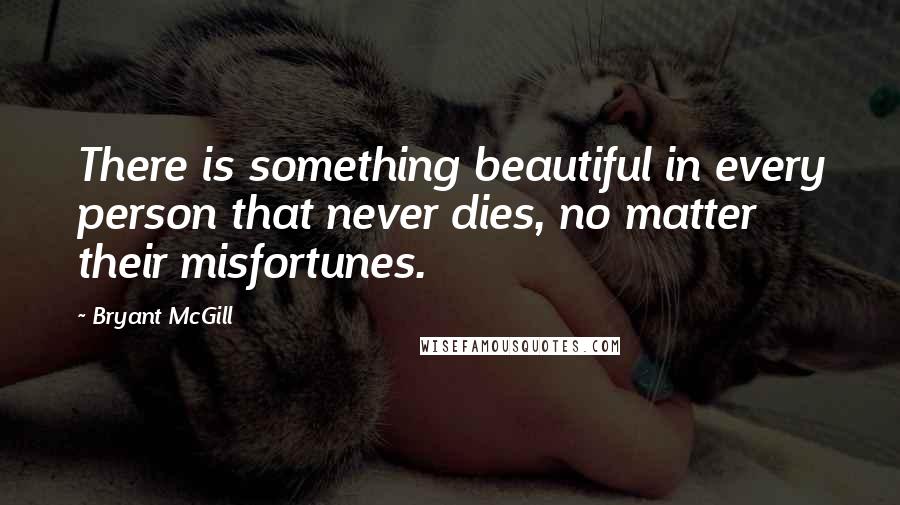 Bryant McGill Quotes: There is something beautiful in every person that never dies, no matter their misfortunes.
