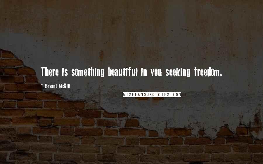 Bryant McGill Quotes: There is something beautiful in you seeking freedom.