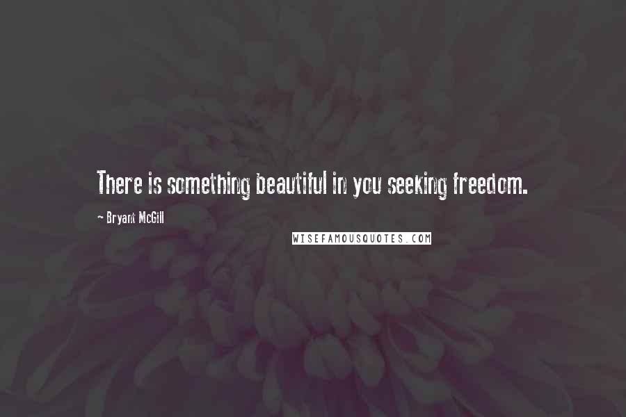 Bryant McGill Quotes: There is something beautiful in you seeking freedom.