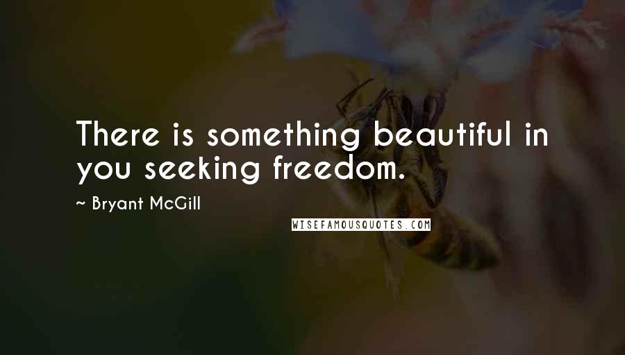 Bryant McGill Quotes: There is something beautiful in you seeking freedom.