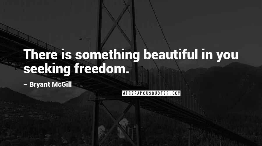 Bryant McGill Quotes: There is something beautiful in you seeking freedom.