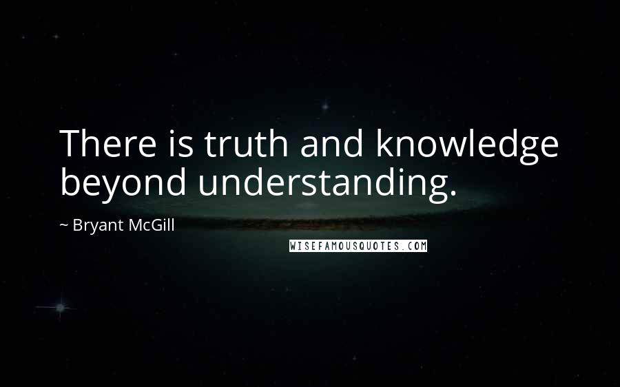 Bryant McGill Quotes: There is truth and knowledge beyond understanding.
