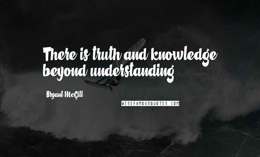 Bryant McGill Quotes: There is truth and knowledge beyond understanding.