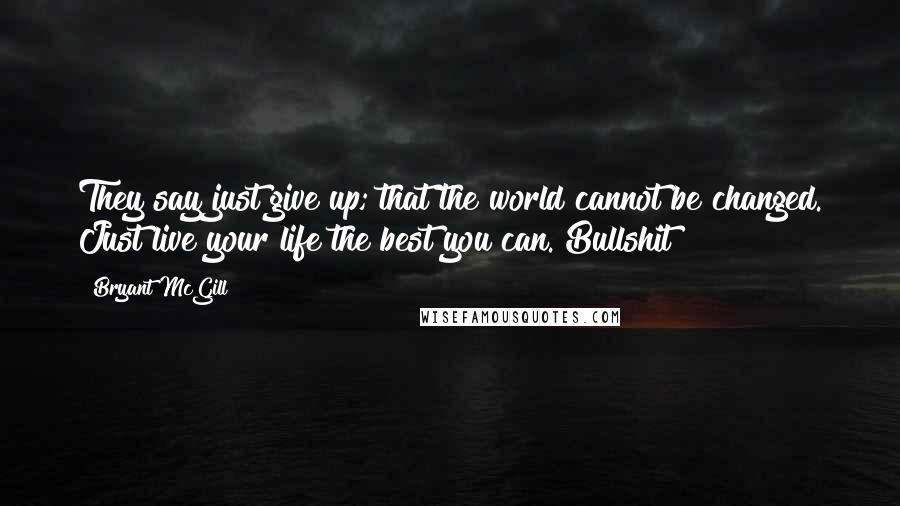 Bryant McGill Quotes: They say just give up; that the world cannot be changed. Just live your life the best you can. Bullshit!