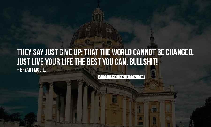 Bryant McGill Quotes: They say just give up; that the world cannot be changed. Just live your life the best you can. Bullshit!