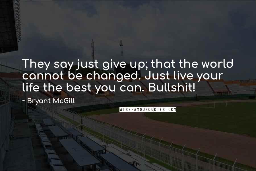 Bryant McGill Quotes: They say just give up; that the world cannot be changed. Just live your life the best you can. Bullshit!