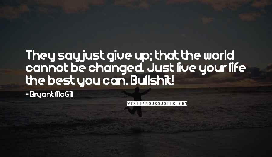 Bryant McGill Quotes: They say just give up; that the world cannot be changed. Just live your life the best you can. Bullshit!