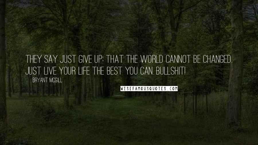 Bryant McGill Quotes: They say just give up; that the world cannot be changed. Just live your life the best you can. Bullshit!