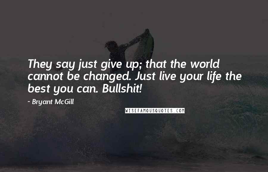 Bryant McGill Quotes: They say just give up; that the world cannot be changed. Just live your life the best you can. Bullshit!