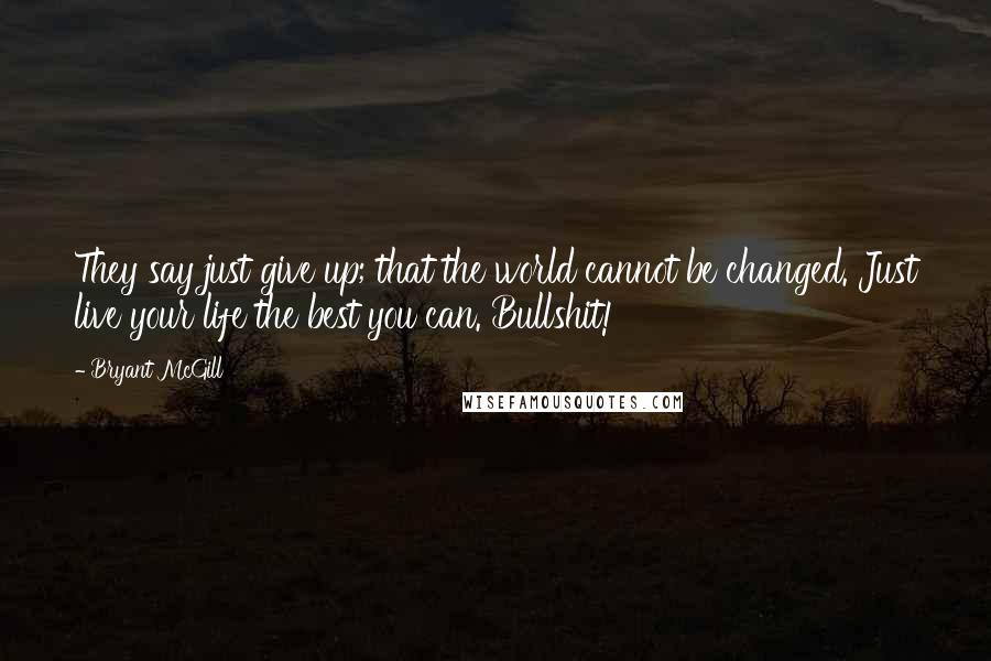 Bryant McGill Quotes: They say just give up; that the world cannot be changed. Just live your life the best you can. Bullshit!