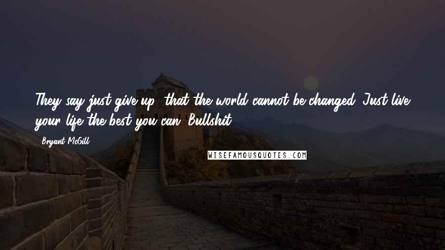 Bryant McGill Quotes: They say just give up; that the world cannot be changed. Just live your life the best you can. Bullshit!
