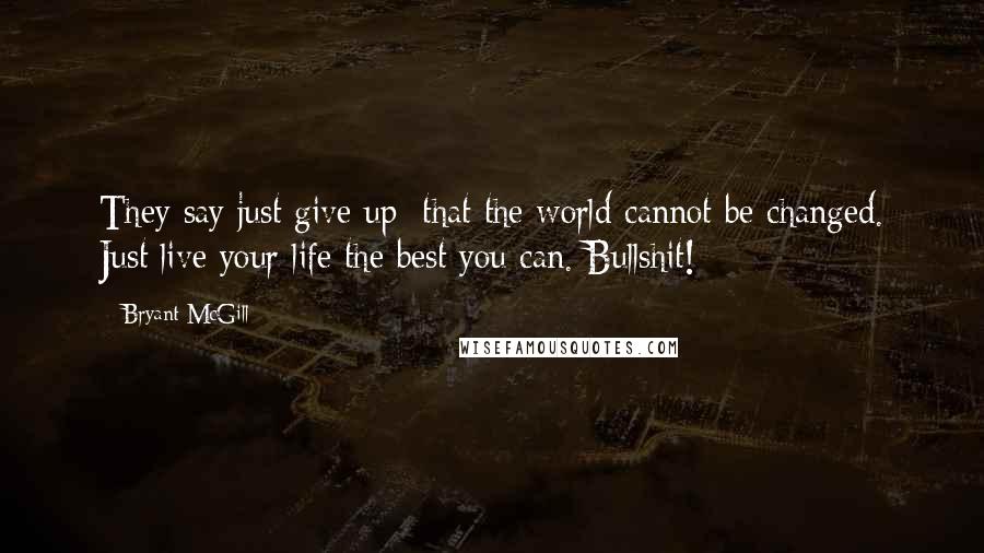 Bryant McGill Quotes: They say just give up; that the world cannot be changed. Just live your life the best you can. Bullshit!