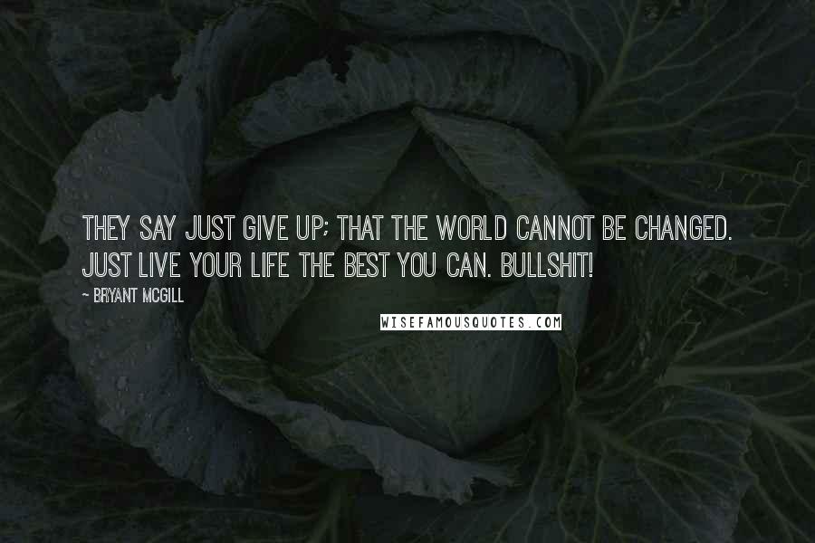 Bryant McGill Quotes: They say just give up; that the world cannot be changed. Just live your life the best you can. Bullshit!