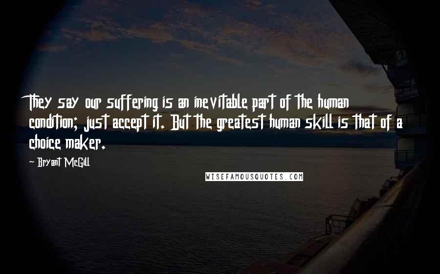 Bryant McGill Quotes: They say our suffering is an inevitable part of the human condition; just accept it. But the greatest human skill is that of a choice maker.