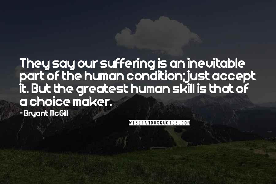 Bryant McGill Quotes: They say our suffering is an inevitable part of the human condition; just accept it. But the greatest human skill is that of a choice maker.
