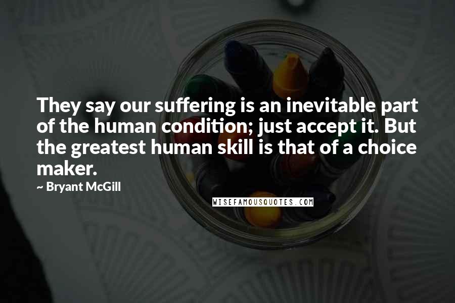 Bryant McGill Quotes: They say our suffering is an inevitable part of the human condition; just accept it. But the greatest human skill is that of a choice maker.