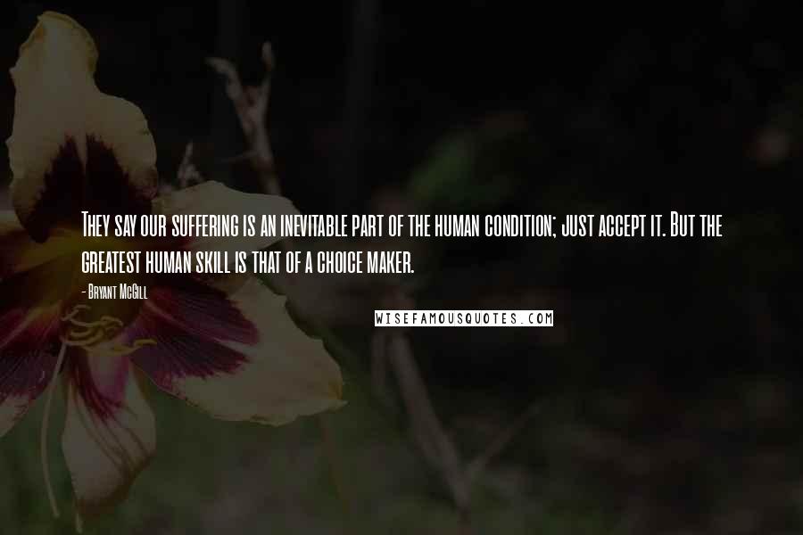 Bryant McGill Quotes: They say our suffering is an inevitable part of the human condition; just accept it. But the greatest human skill is that of a choice maker.