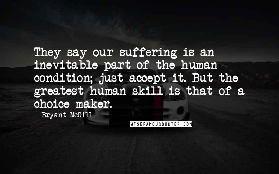 Bryant McGill Quotes: They say our suffering is an inevitable part of the human condition; just accept it. But the greatest human skill is that of a choice maker.