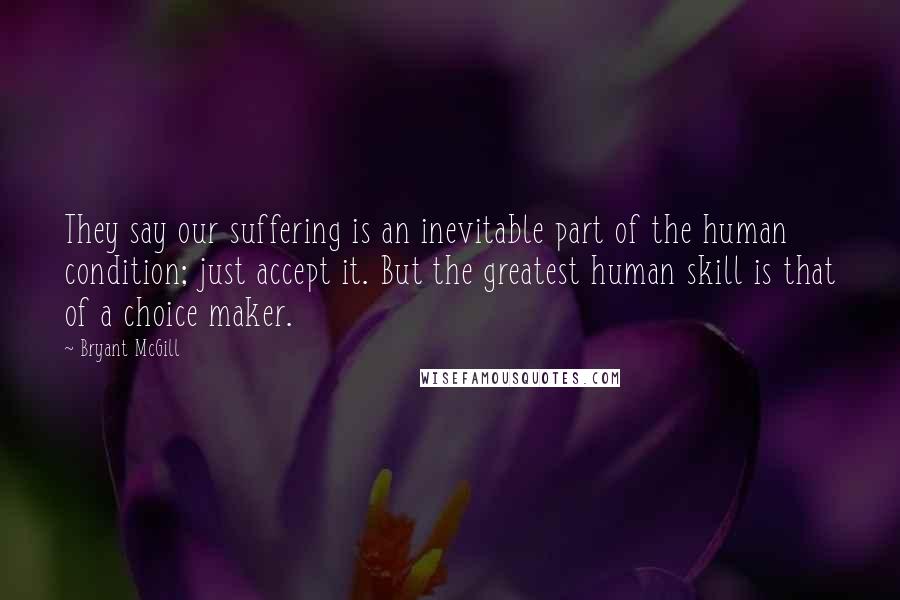 Bryant McGill Quotes: They say our suffering is an inevitable part of the human condition; just accept it. But the greatest human skill is that of a choice maker.