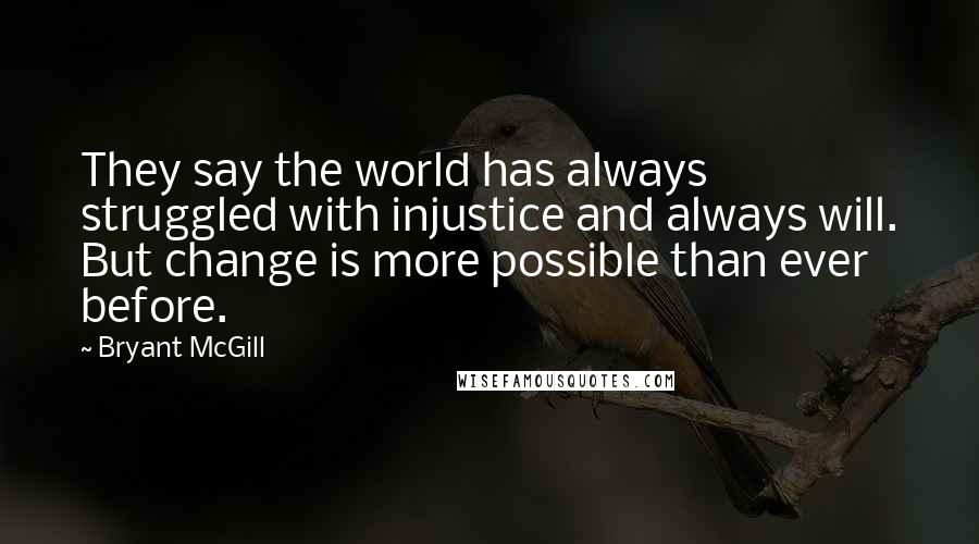 Bryant McGill Quotes: They say the world has always struggled with injustice and always will. But change is more possible than ever before.